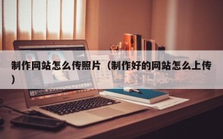 图木舒克制作网站怎么传照片（制作好的网站怎么上传）