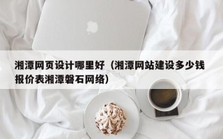 图木舒克湘潭网页设计哪里好（湘潭网站建设多少钱 报价表湘潭磐石网络）