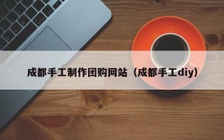 图木舒克成都手工制作团购网站（成都手工diy）
