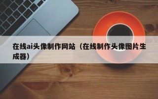 图木舒克在线ai头像制作网站（在线制作头像图片生成器）