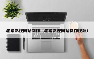 图木舒克老猪影视网站制作（老猪影视网站制作视频）