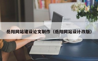 图木舒克岳阳网站建设论文制作（岳阳网站设计改版）