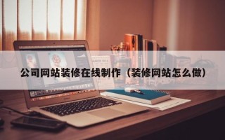 图木舒克公司网站装修在线制作（装修网站怎么做）