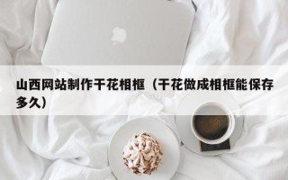 图木舒克山西网站制作干花相框（干花做成相框能保存多久）