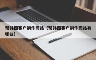 图木舒克帮韩国客户制作网站（帮韩国客户制作网站有哪些）